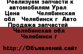 Реализуем запчасти к автомобилям Урал › Цена ­ 10 - Челябинская обл., Челябинск г. Авто » Продажа запчастей   . Челябинская обл.,Челябинск г.